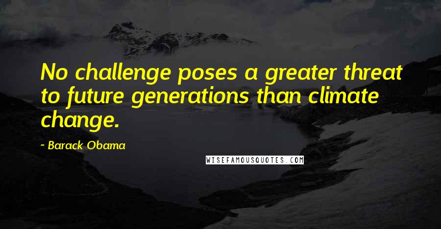 Barack Obama Quotes: No challenge poses a greater threat to future generations than climate change.