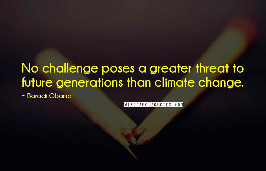 Barack Obama Quotes: No challenge poses a greater threat to future generations than climate change.