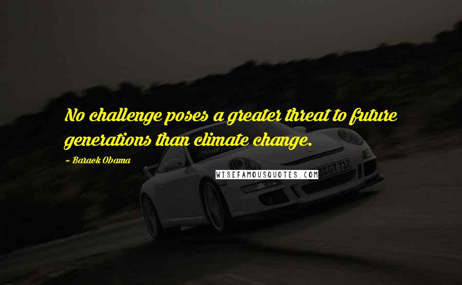 Barack Obama Quotes: No challenge poses a greater threat to future generations than climate change.