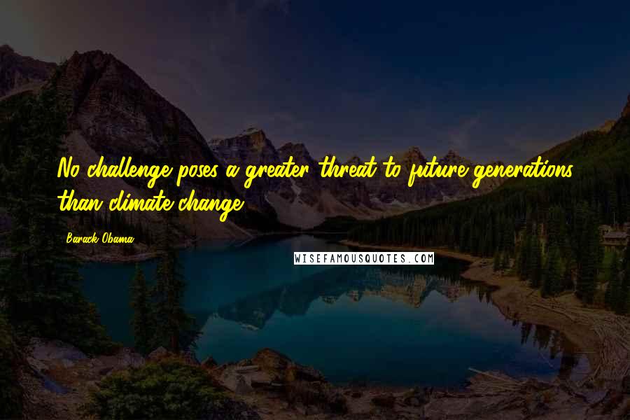 Barack Obama Quotes: No challenge poses a greater threat to future generations than climate change.