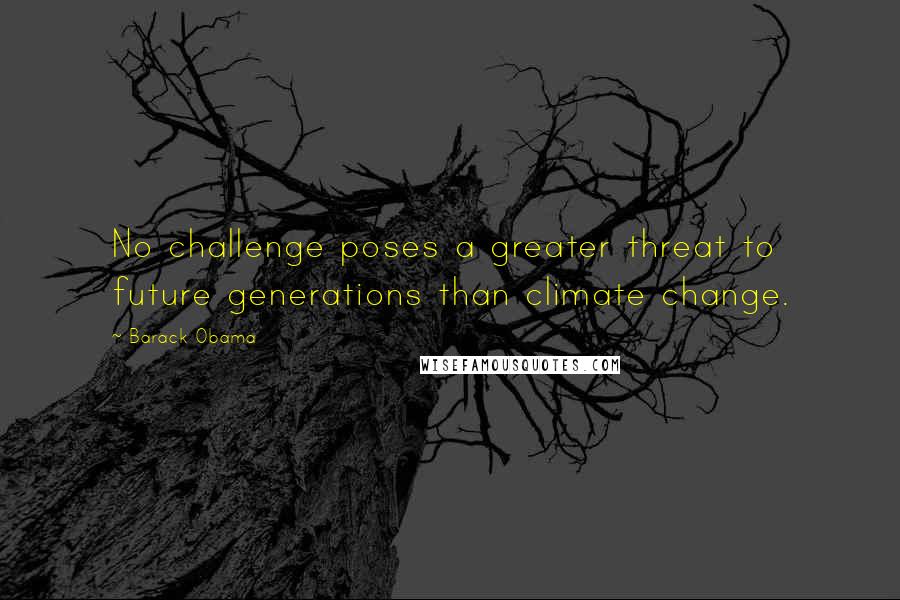 Barack Obama Quotes: No challenge poses a greater threat to future generations than climate change.