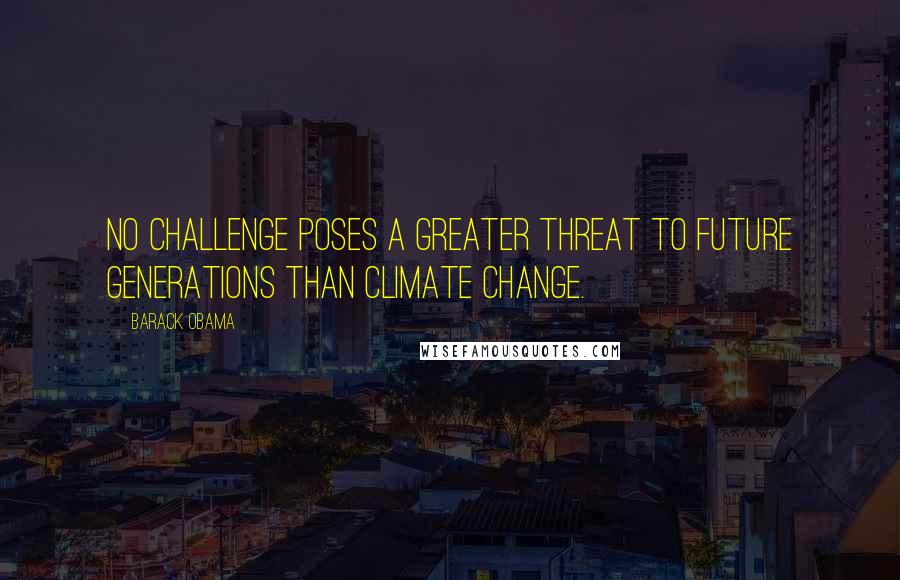 Barack Obama Quotes: No challenge poses a greater threat to future generations than climate change.