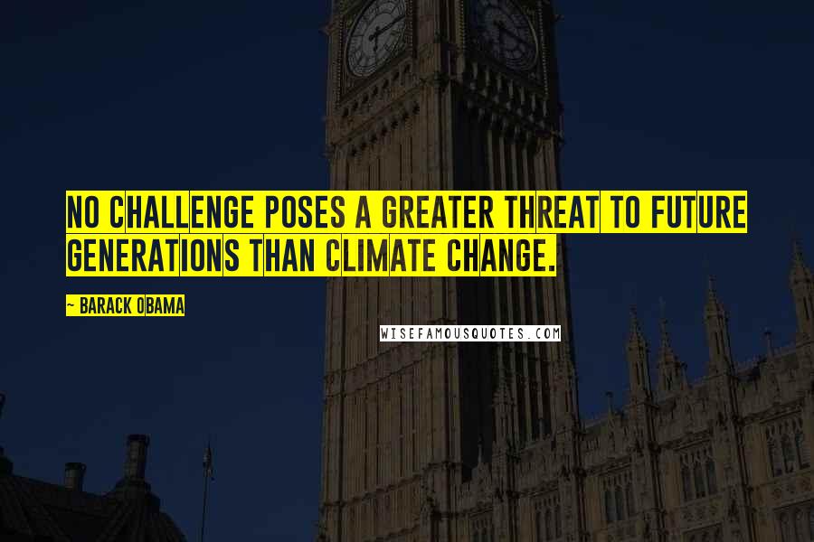 Barack Obama Quotes: No challenge poses a greater threat to future generations than climate change.