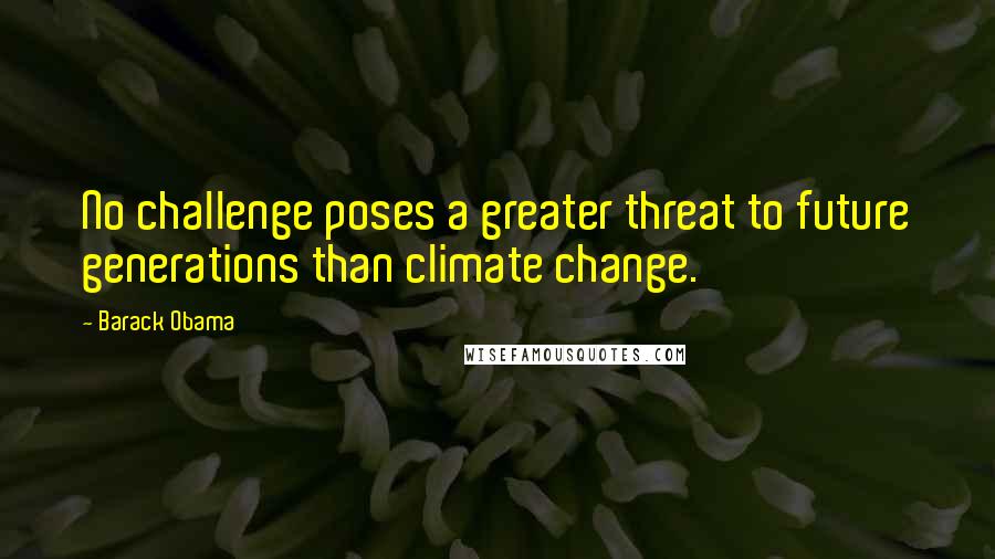 Barack Obama Quotes: No challenge poses a greater threat to future generations than climate change.