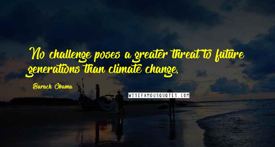 Barack Obama Quotes: No challenge poses a greater threat to future generations than climate change.