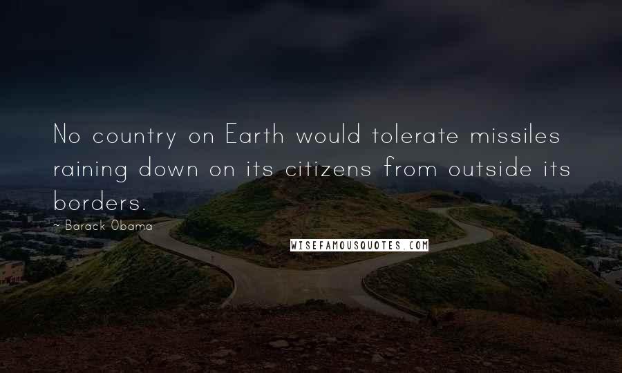 Barack Obama Quotes: No country on Earth would tolerate missiles raining down on its citizens from outside its borders.