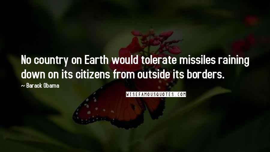 Barack Obama Quotes: No country on Earth would tolerate missiles raining down on its citizens from outside its borders.