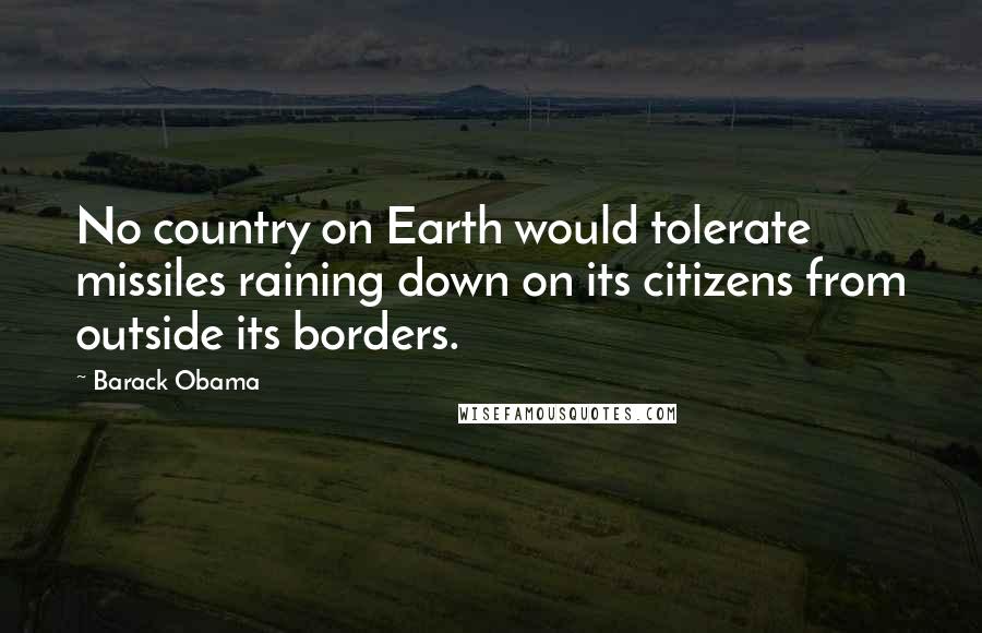 Barack Obama Quotes: No country on Earth would tolerate missiles raining down on its citizens from outside its borders.