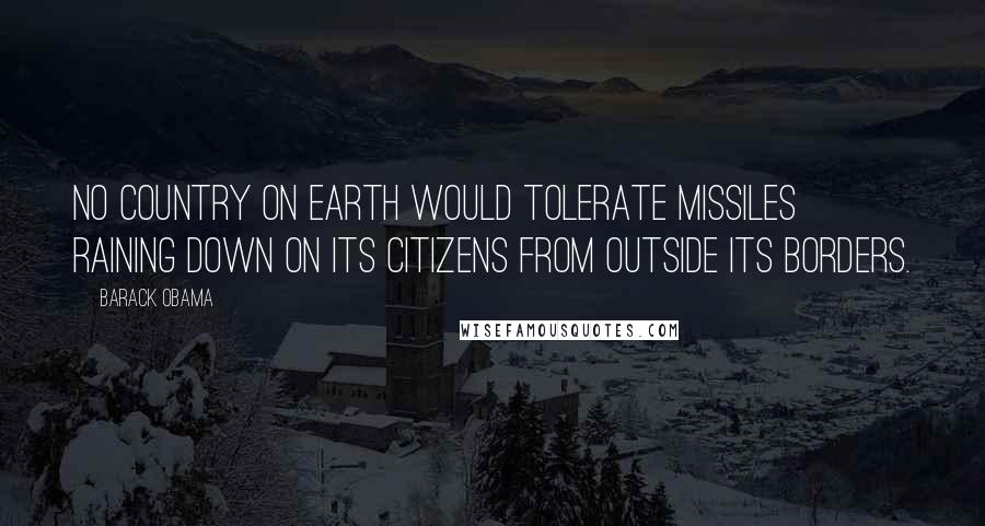 Barack Obama Quotes: No country on Earth would tolerate missiles raining down on its citizens from outside its borders.