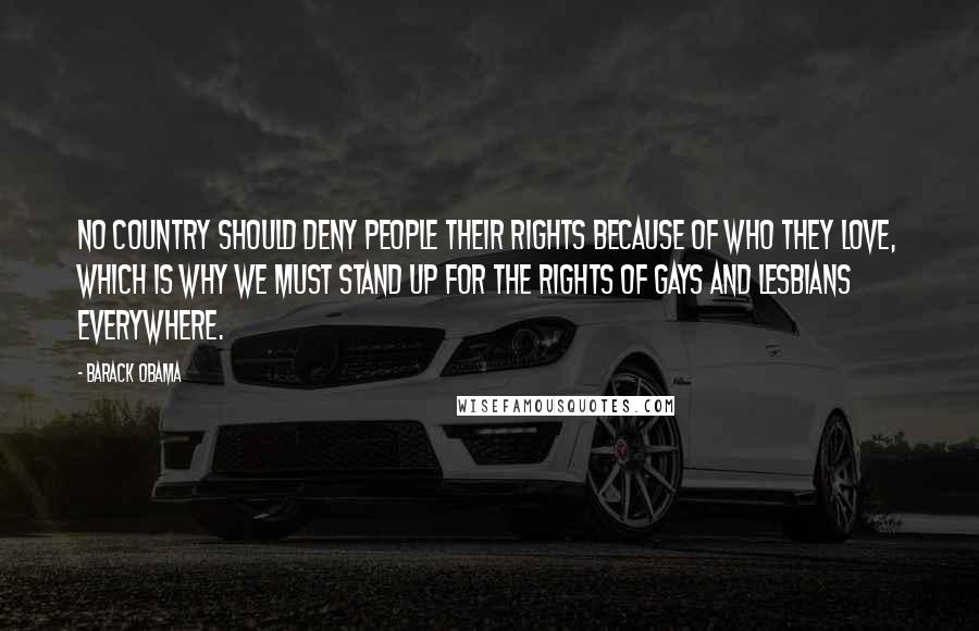 Barack Obama Quotes: No country should deny people their rights because of who they love, which is why we must stand up for the rights of gays and lesbians everywhere.