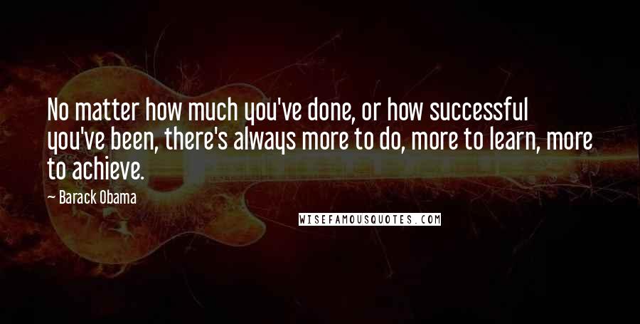 Barack Obama Quotes: No matter how much you've done, or how successful you've been, there's always more to do, more to learn, more to achieve.