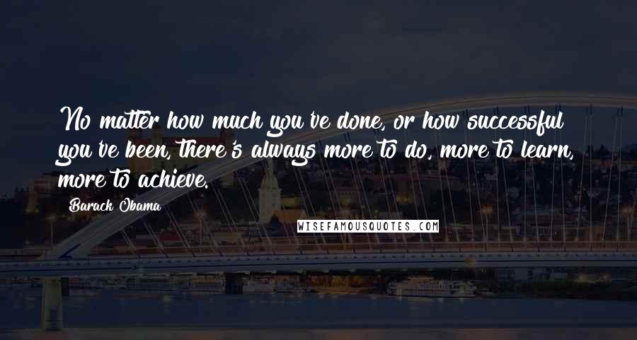 Barack Obama Quotes: No matter how much you've done, or how successful you've been, there's always more to do, more to learn, more to achieve.