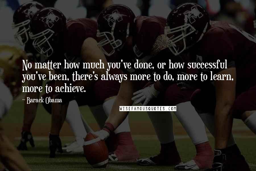 Barack Obama Quotes: No matter how much you've done, or how successful you've been, there's always more to do, more to learn, more to achieve.