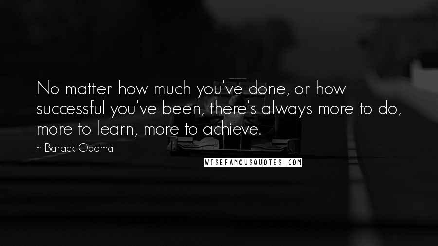 Barack Obama Quotes: No matter how much you've done, or how successful you've been, there's always more to do, more to learn, more to achieve.