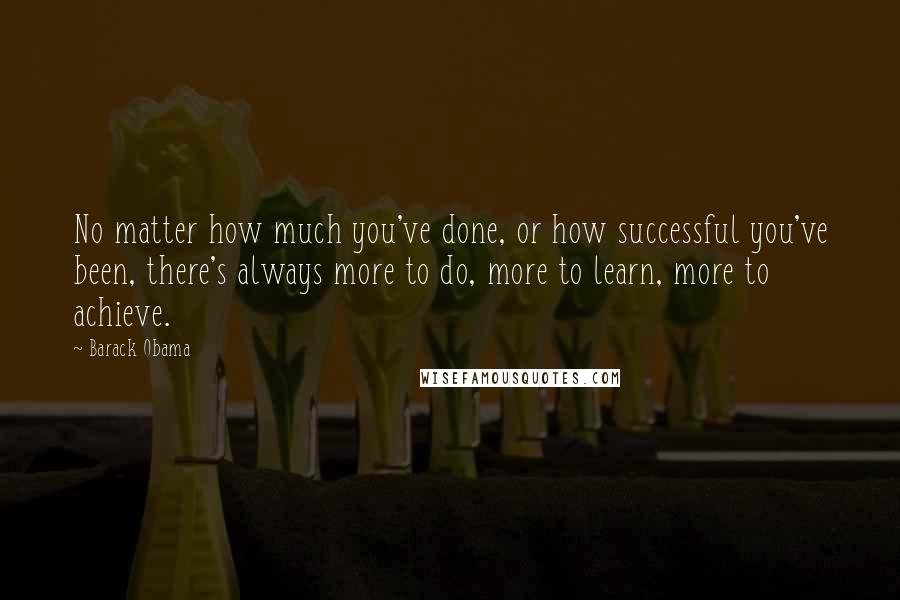 Barack Obama Quotes: No matter how much you've done, or how successful you've been, there's always more to do, more to learn, more to achieve.