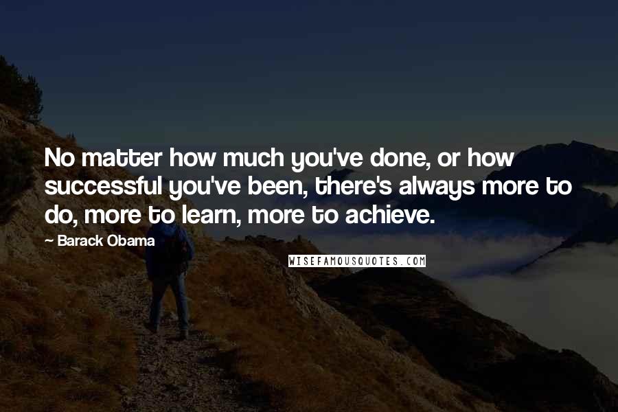 Barack Obama Quotes: No matter how much you've done, or how successful you've been, there's always more to do, more to learn, more to achieve.