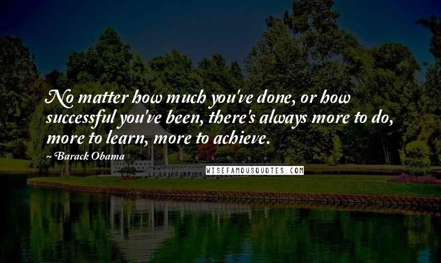 Barack Obama Quotes: No matter how much you've done, or how successful you've been, there's always more to do, more to learn, more to achieve.