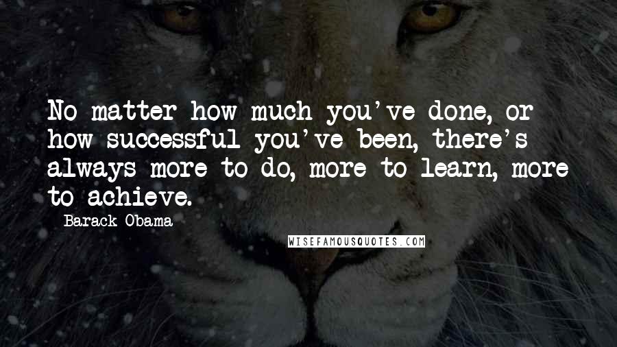 Barack Obama Quotes: No matter how much you've done, or how successful you've been, there's always more to do, more to learn, more to achieve.