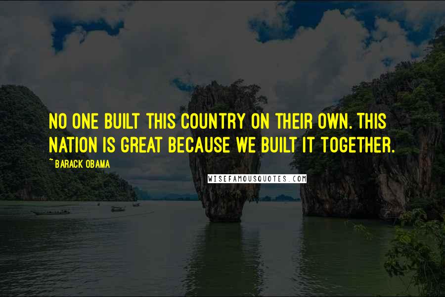 Barack Obama Quotes: No one built this country on their own. This nation is great because we built it together.