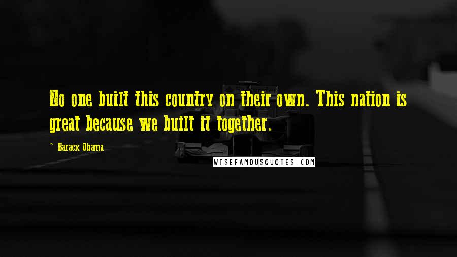 Barack Obama Quotes: No one built this country on their own. This nation is great because we built it together.