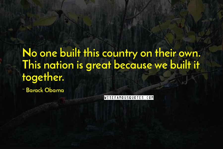 Barack Obama Quotes: No one built this country on their own. This nation is great because we built it together.