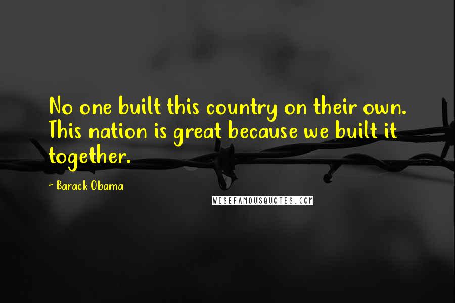 Barack Obama Quotes: No one built this country on their own. This nation is great because we built it together.