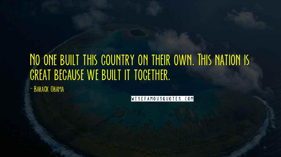 Barack Obama Quotes: No one built this country on their own. This nation is great because we built it together.