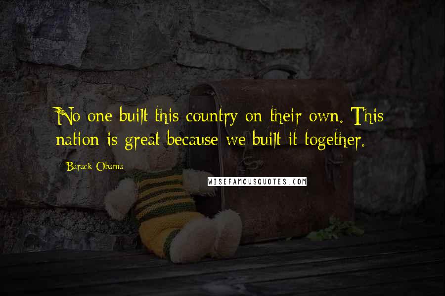 Barack Obama Quotes: No one built this country on their own. This nation is great because we built it together.