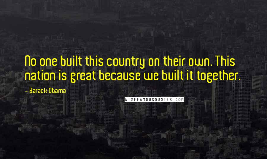 Barack Obama Quotes: No one built this country on their own. This nation is great because we built it together.