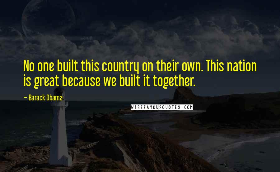 Barack Obama Quotes: No one built this country on their own. This nation is great because we built it together.