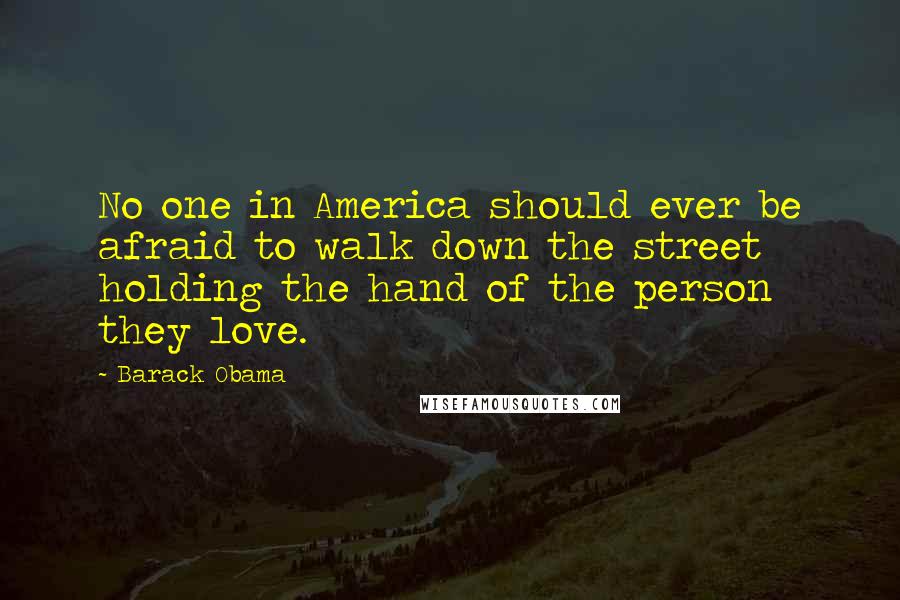 Barack Obama Quotes: No one in America should ever be afraid to walk down the street holding the hand of the person they love.