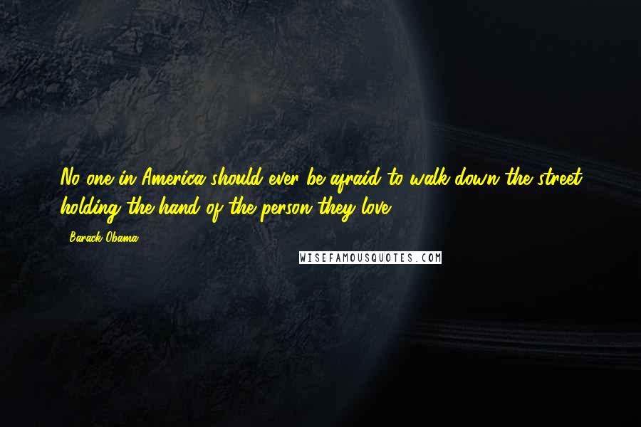 Barack Obama Quotes: No one in America should ever be afraid to walk down the street holding the hand of the person they love.