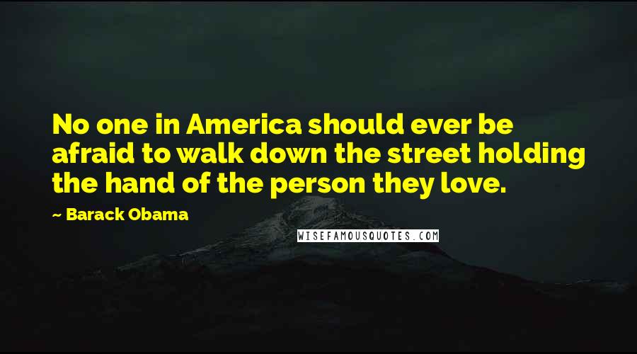 Barack Obama Quotes: No one in America should ever be afraid to walk down the street holding the hand of the person they love.