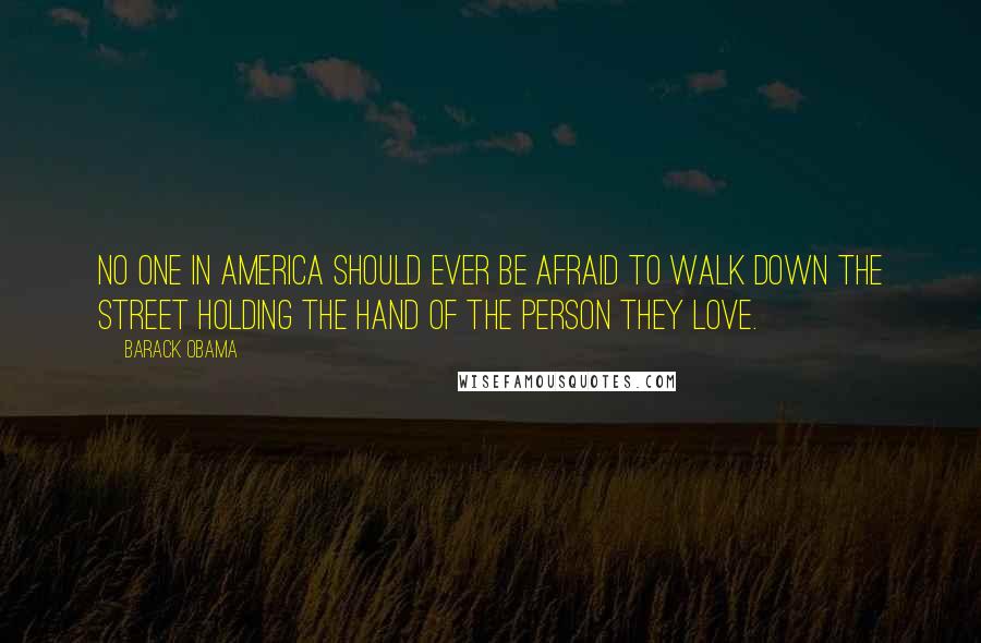 Barack Obama Quotes: No one in America should ever be afraid to walk down the street holding the hand of the person they love.