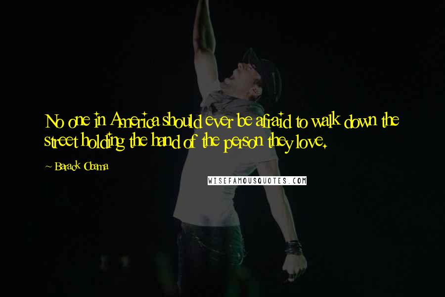 Barack Obama Quotes: No one in America should ever be afraid to walk down the street holding the hand of the person they love.