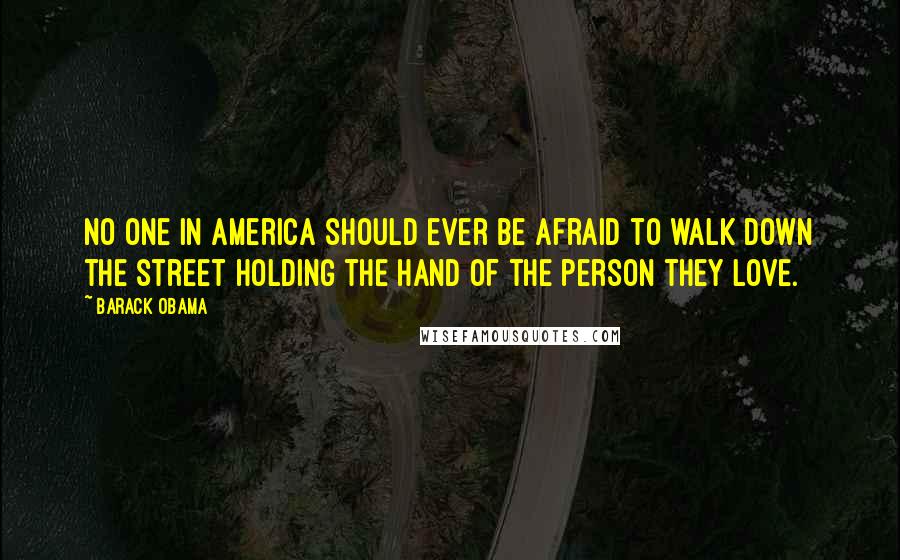 Barack Obama Quotes: No one in America should ever be afraid to walk down the street holding the hand of the person they love.