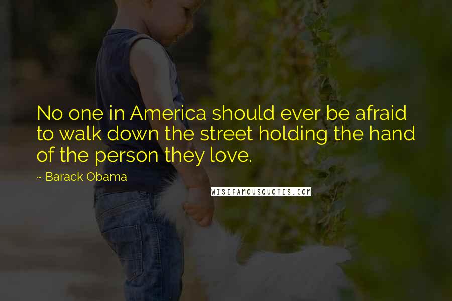 Barack Obama Quotes: No one in America should ever be afraid to walk down the street holding the hand of the person they love.