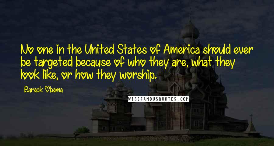 Barack Obama Quotes: No one in the United States of America should ever be targeted because of who they are, what they look like, or how they worship.
