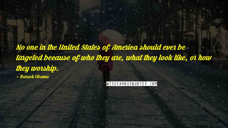 Barack Obama Quotes: No one in the United States of America should ever be targeted because of who they are, what they look like, or how they worship.