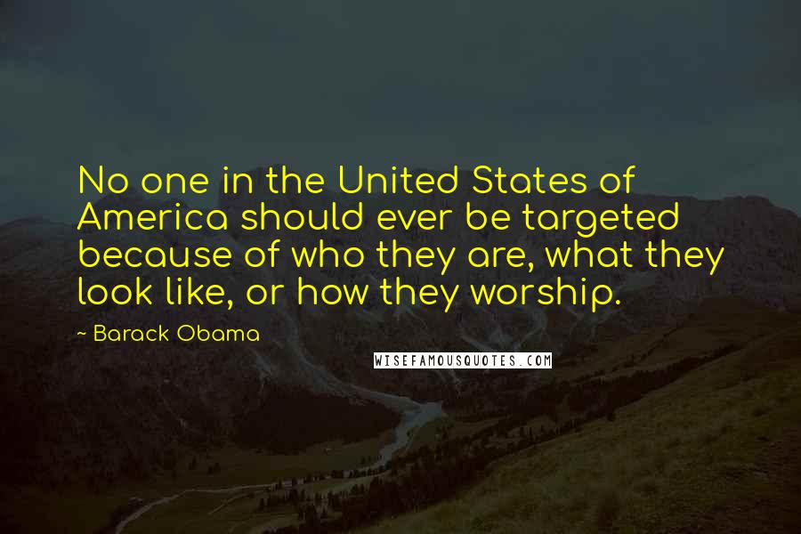 Barack Obama Quotes: No one in the United States of America should ever be targeted because of who they are, what they look like, or how they worship.