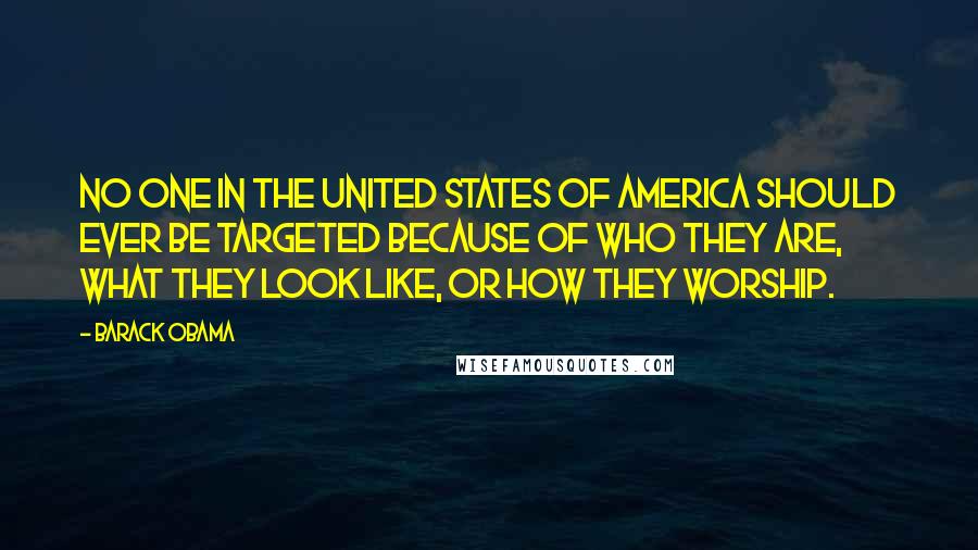 Barack Obama Quotes: No one in the United States of America should ever be targeted because of who they are, what they look like, or how they worship.