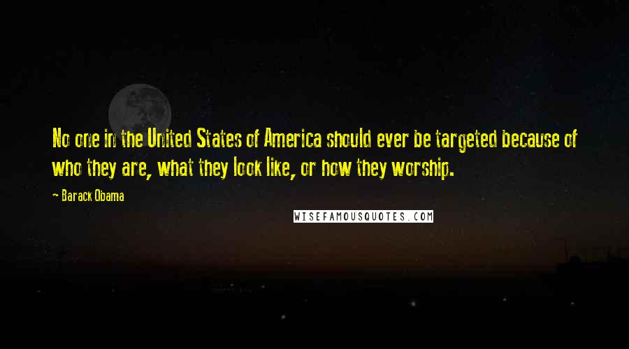 Barack Obama Quotes: No one in the United States of America should ever be targeted because of who they are, what they look like, or how they worship.