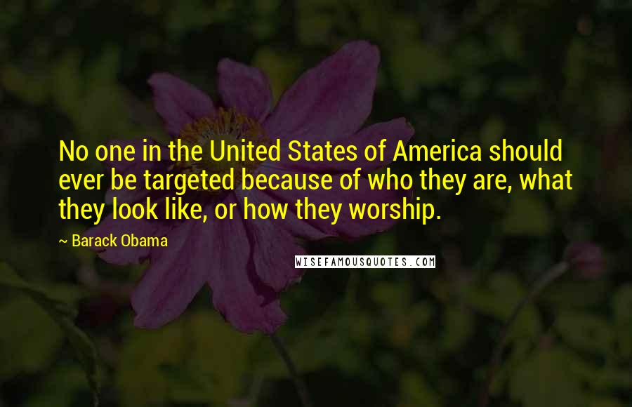 Barack Obama Quotes: No one in the United States of America should ever be targeted because of who they are, what they look like, or how they worship.