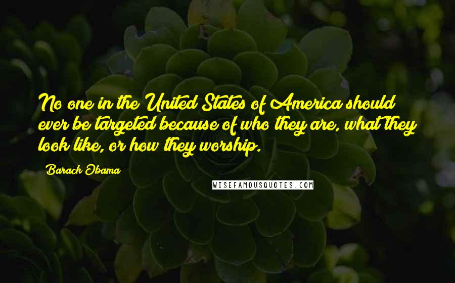 Barack Obama Quotes: No one in the United States of America should ever be targeted because of who they are, what they look like, or how they worship.
