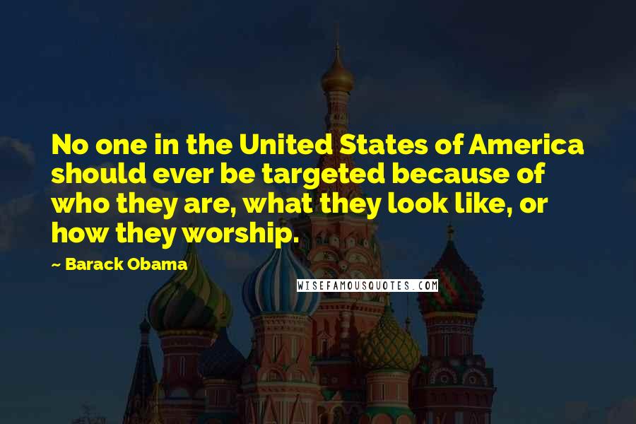 Barack Obama Quotes: No one in the United States of America should ever be targeted because of who they are, what they look like, or how they worship.