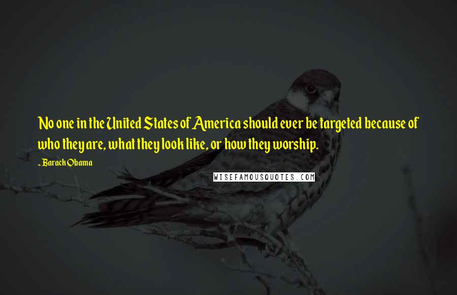 Barack Obama Quotes: No one in the United States of America should ever be targeted because of who they are, what they look like, or how they worship.
