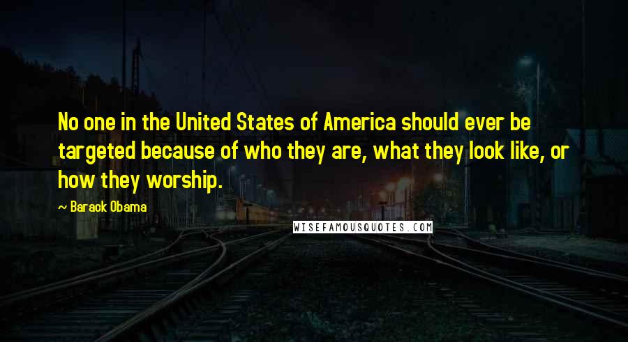 Barack Obama Quotes: No one in the United States of America should ever be targeted because of who they are, what they look like, or how they worship.