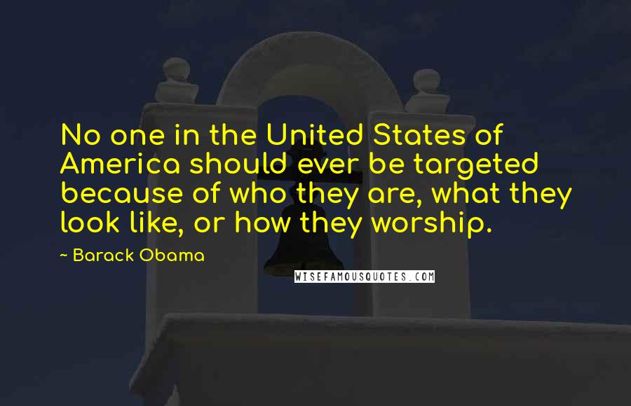 Barack Obama Quotes: No one in the United States of America should ever be targeted because of who they are, what they look like, or how they worship.