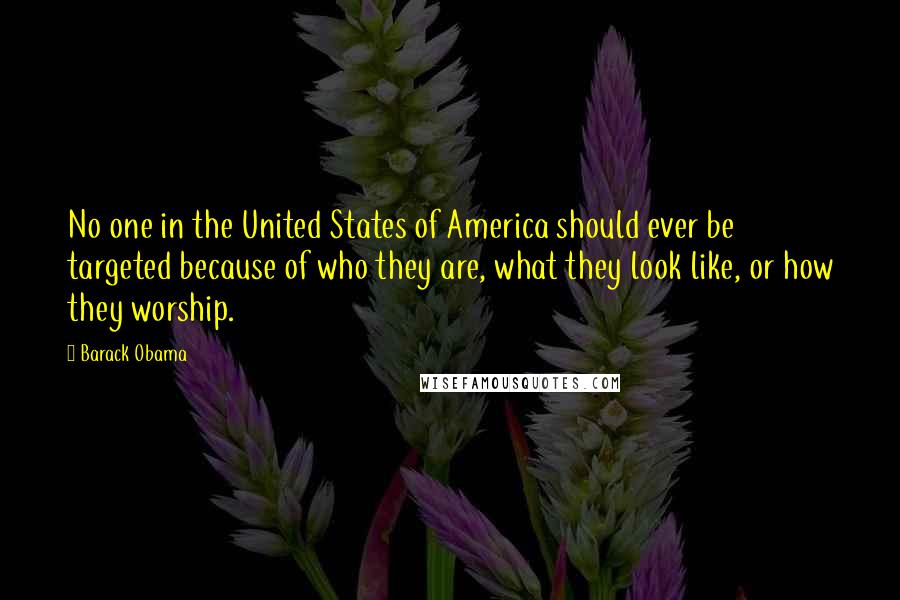 Barack Obama Quotes: No one in the United States of America should ever be targeted because of who they are, what they look like, or how they worship.