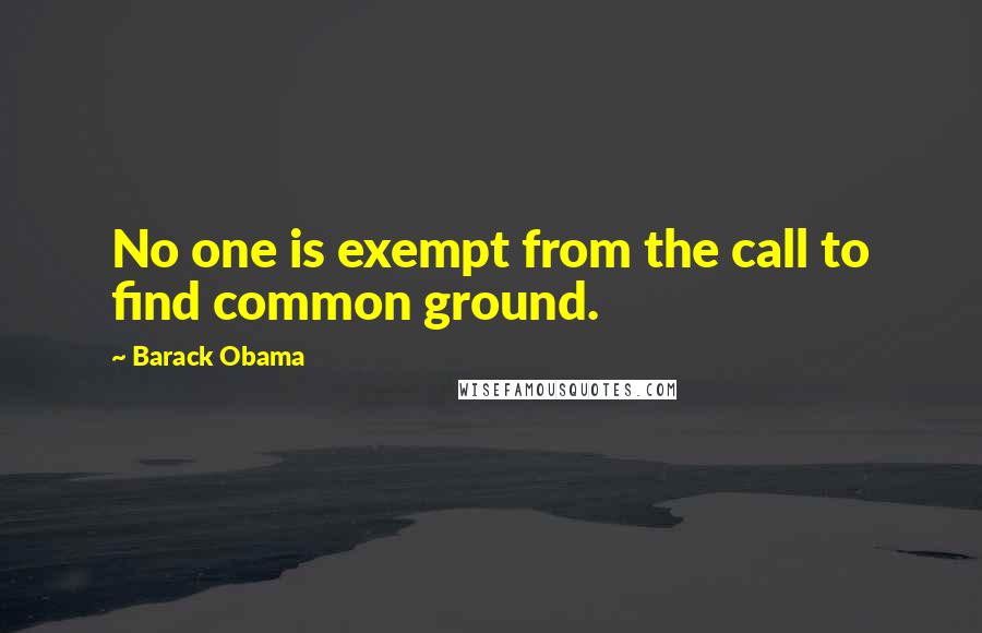 Barack Obama Quotes: No one is exempt from the call to find common ground.